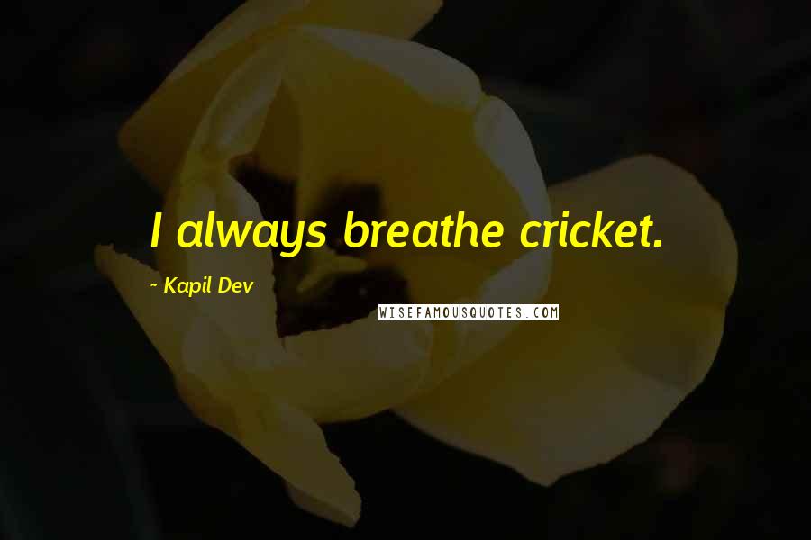 Kapil Dev Quotes: I always breathe cricket.