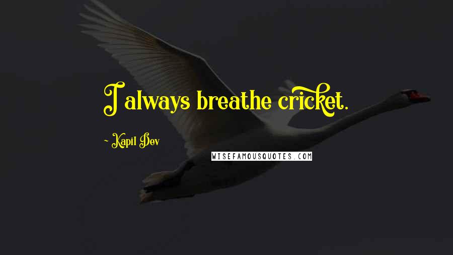 Kapil Dev Quotes: I always breathe cricket.