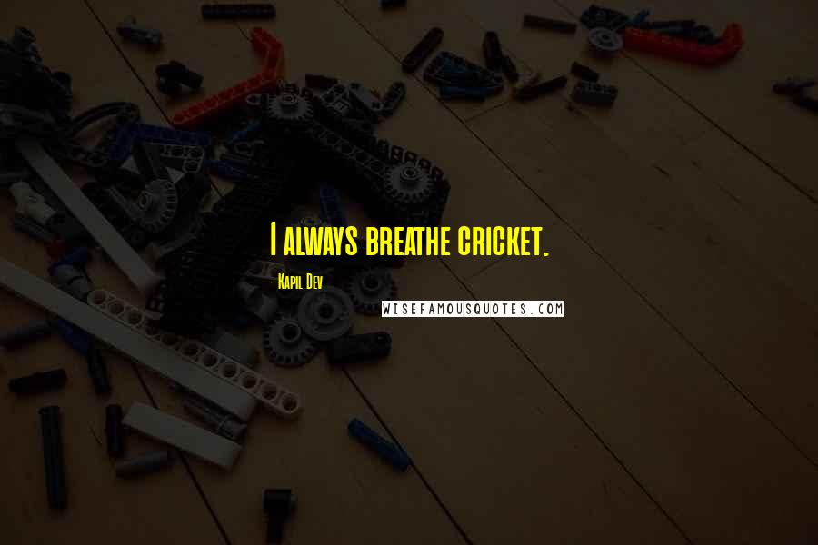 Kapil Dev Quotes: I always breathe cricket.