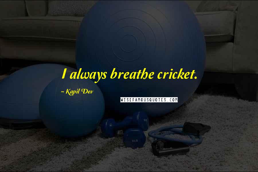 Kapil Dev Quotes: I always breathe cricket.