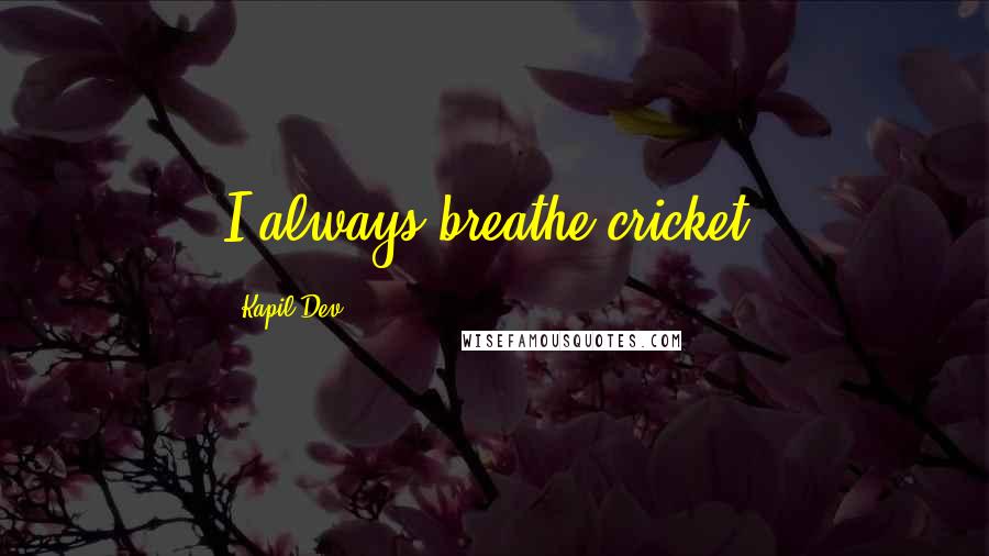 Kapil Dev Quotes: I always breathe cricket.