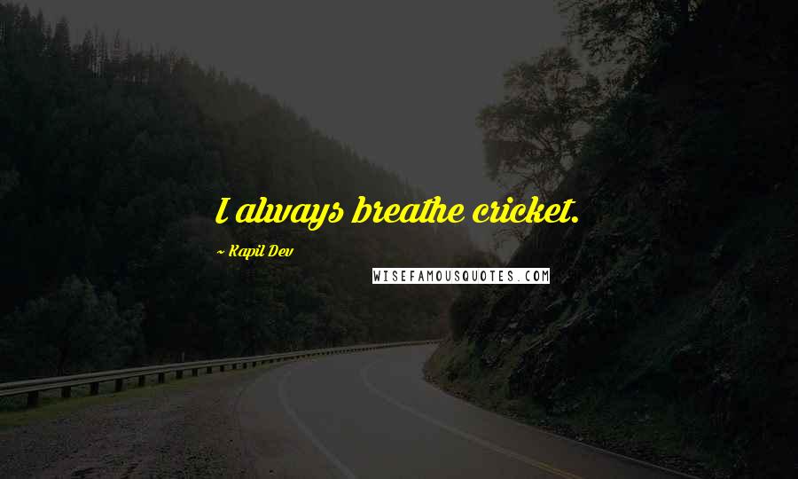 Kapil Dev Quotes: I always breathe cricket.