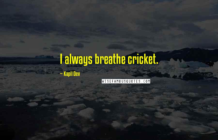 Kapil Dev Quotes: I always breathe cricket.