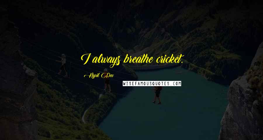 Kapil Dev Quotes: I always breathe cricket.