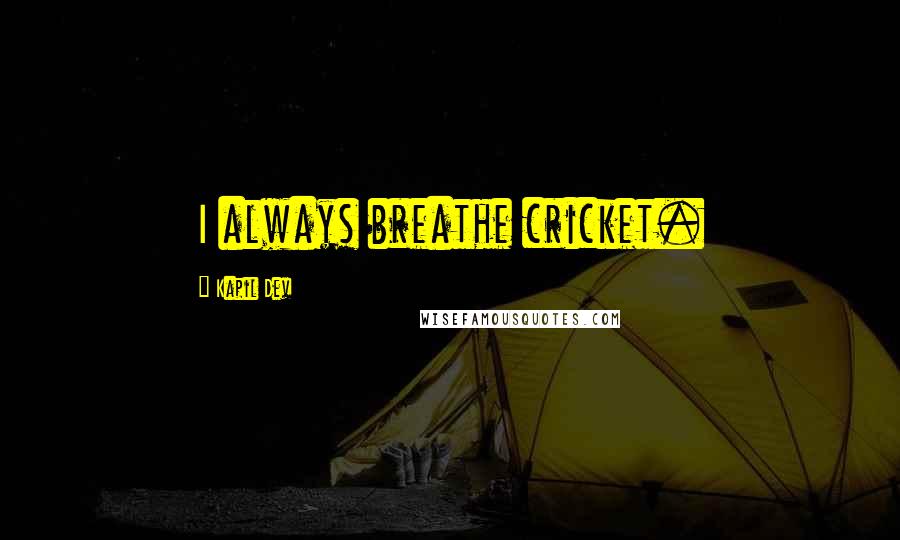 Kapil Dev Quotes: I always breathe cricket.