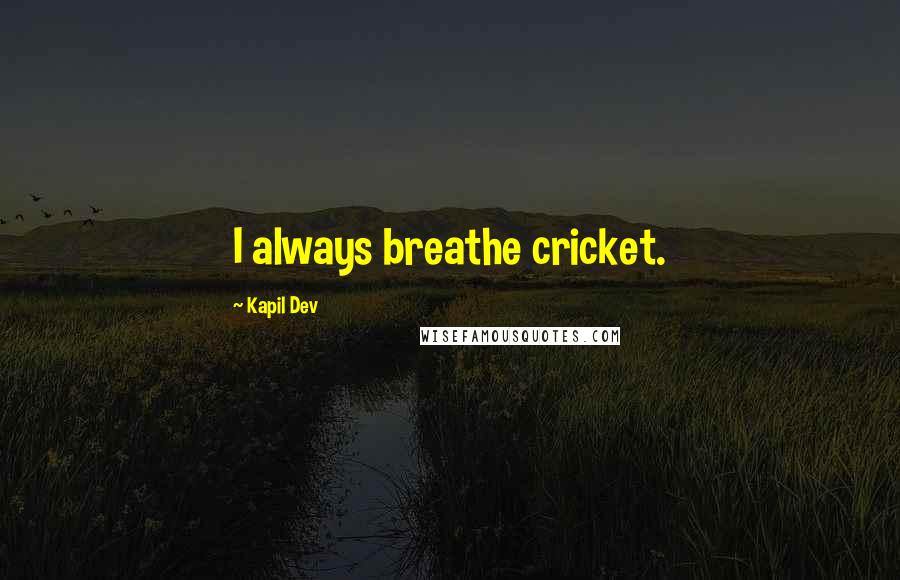 Kapil Dev Quotes: I always breathe cricket.