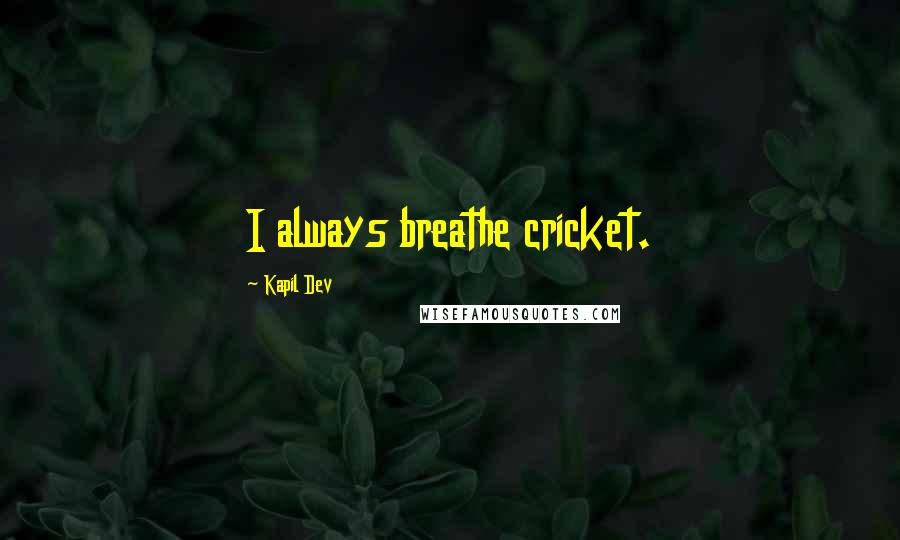Kapil Dev Quotes: I always breathe cricket.