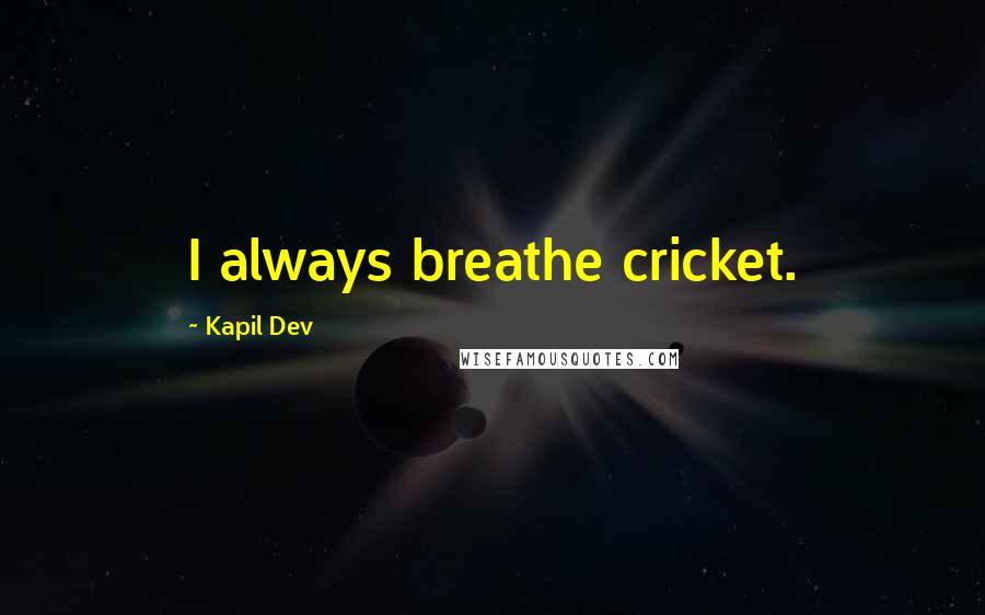 Kapil Dev Quotes: I always breathe cricket.