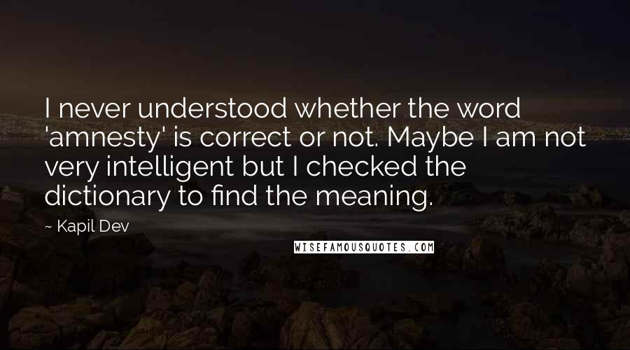 Kapil Dev Quotes: I never understood whether the word 'amnesty' is correct or not. Maybe I am not very intelligent but I checked the dictionary to find the meaning.