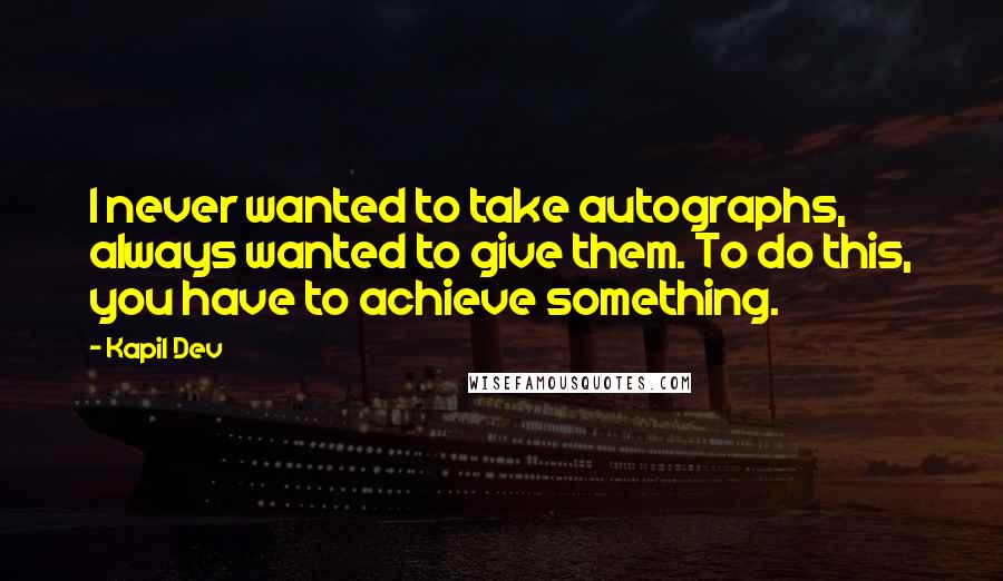 Kapil Dev Quotes: I never wanted to take autographs, always wanted to give them. To do this, you have to achieve something.