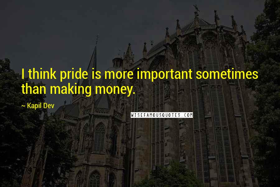 Kapil Dev Quotes: I think pride is more important sometimes than making money.