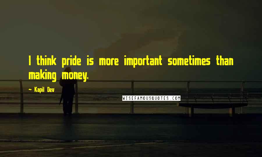 Kapil Dev Quotes: I think pride is more important sometimes than making money.