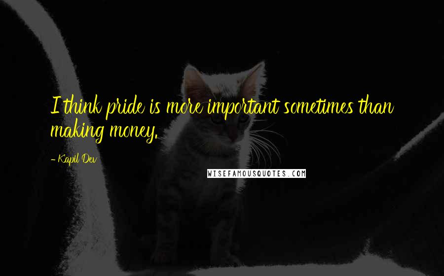 Kapil Dev Quotes: I think pride is more important sometimes than making money.