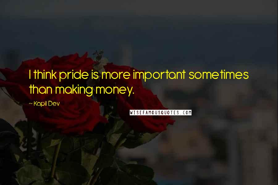 Kapil Dev Quotes: I think pride is more important sometimes than making money.