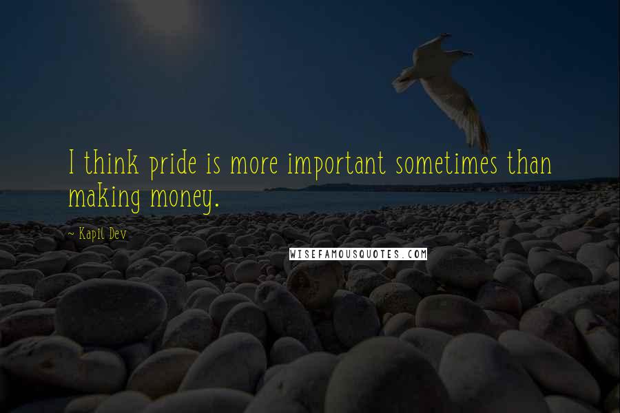 Kapil Dev Quotes: I think pride is more important sometimes than making money.