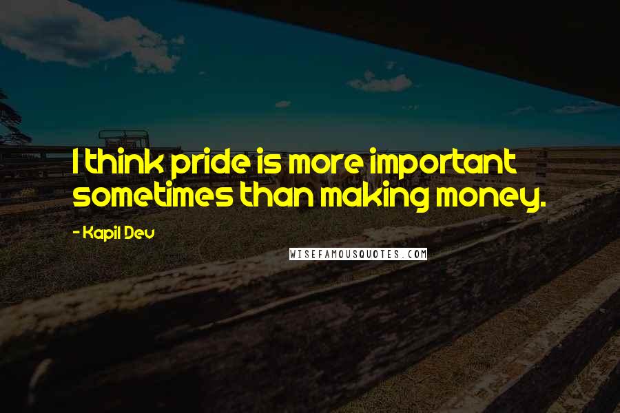 Kapil Dev Quotes: I think pride is more important sometimes than making money.