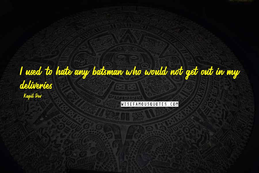 Kapil Dev Quotes: I used to hate any batsman who would not get out in my deliveries.