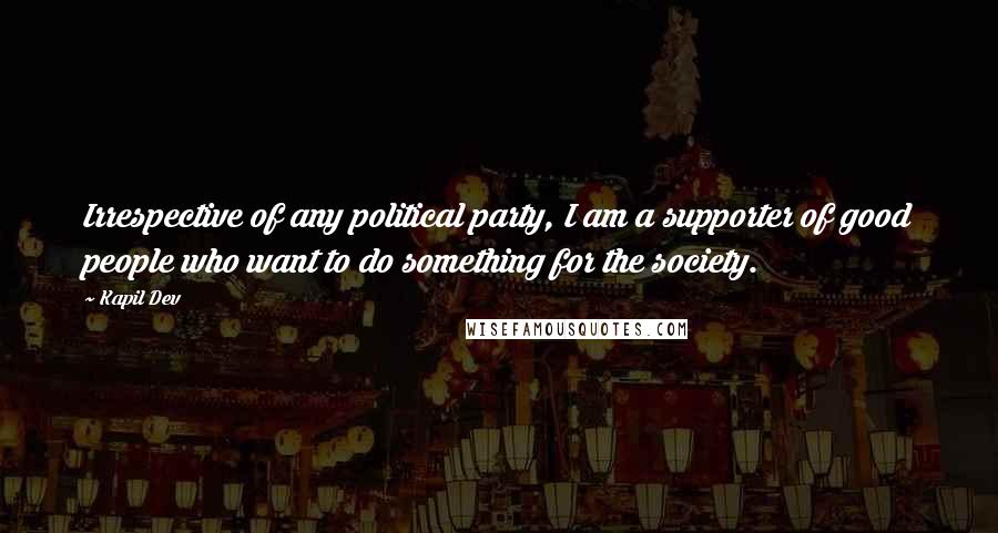 Kapil Dev Quotes: Irrespective of any political party, I am a supporter of good people who want to do something for the society.