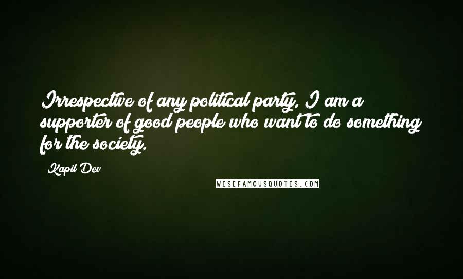 Kapil Dev Quotes: Irrespective of any political party, I am a supporter of good people who want to do something for the society.