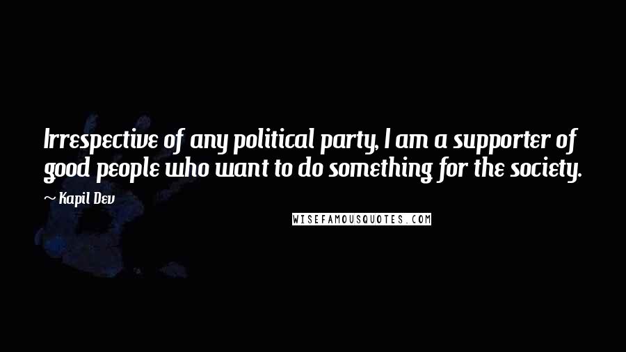 Kapil Dev Quotes: Irrespective of any political party, I am a supporter of good people who want to do something for the society.