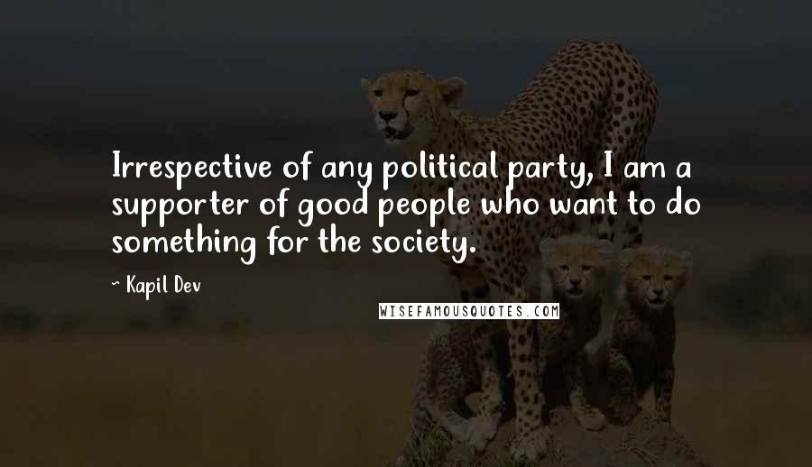 Kapil Dev Quotes: Irrespective of any political party, I am a supporter of good people who want to do something for the society.