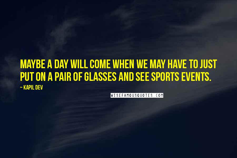 Kapil Dev Quotes: Maybe a day will come when we may have to just put on a pair of glasses and see sports events.