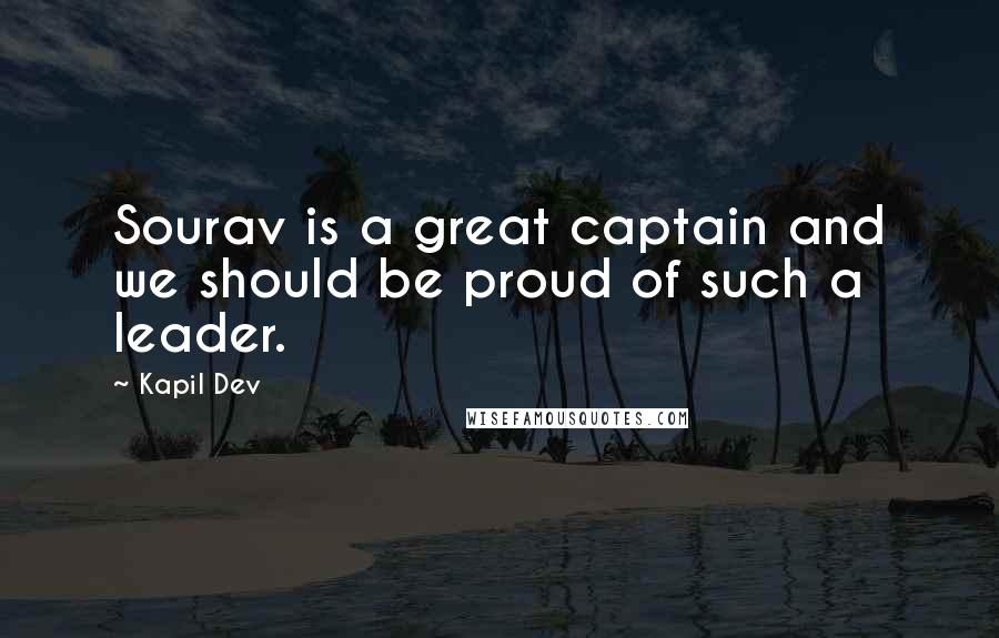 Kapil Dev Quotes: Sourav is a great captain and we should be proud of such a leader.