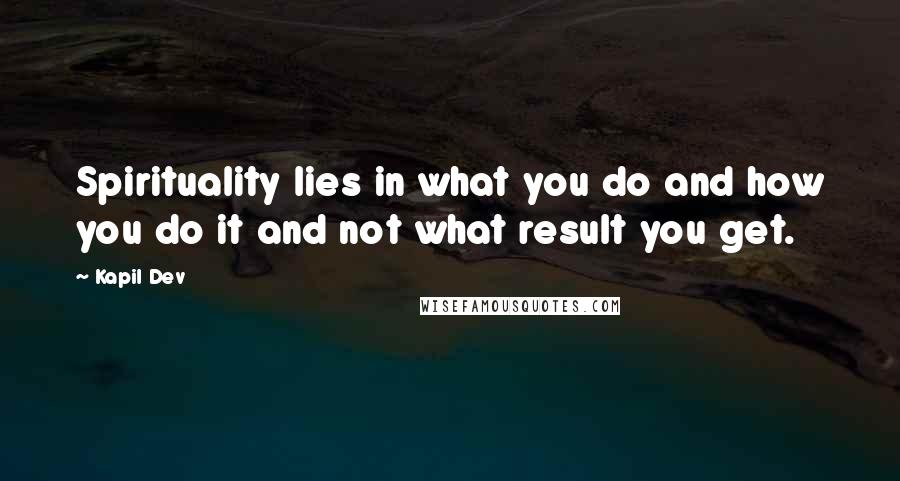 Kapil Dev Quotes: Spirituality lies in what you do and how you do it and not what result you get.