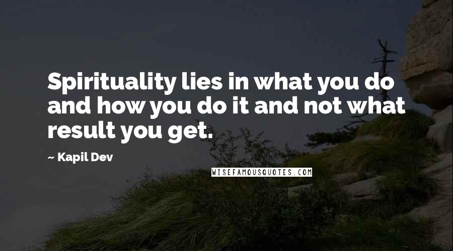 Kapil Dev Quotes: Spirituality lies in what you do and how you do it and not what result you get.