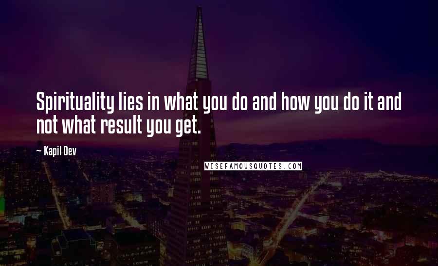 Kapil Dev Quotes: Spirituality lies in what you do and how you do it and not what result you get.