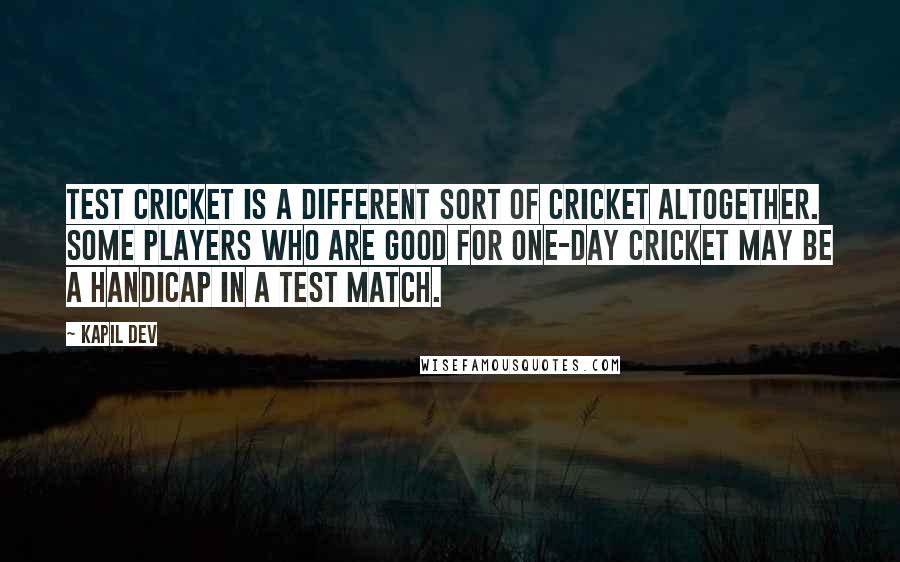 Kapil Dev Quotes: Test cricket is a different sort of cricket altogether. Some players who are good for one-day cricket may be a handicap in a Test match.