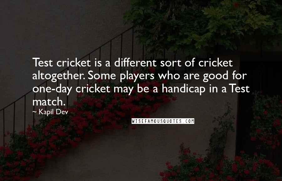 Kapil Dev Quotes: Test cricket is a different sort of cricket altogether. Some players who are good for one-day cricket may be a handicap in a Test match.