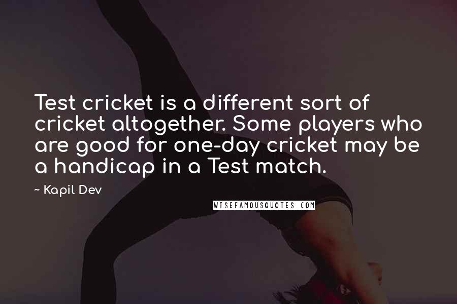 Kapil Dev Quotes: Test cricket is a different sort of cricket altogether. Some players who are good for one-day cricket may be a handicap in a Test match.