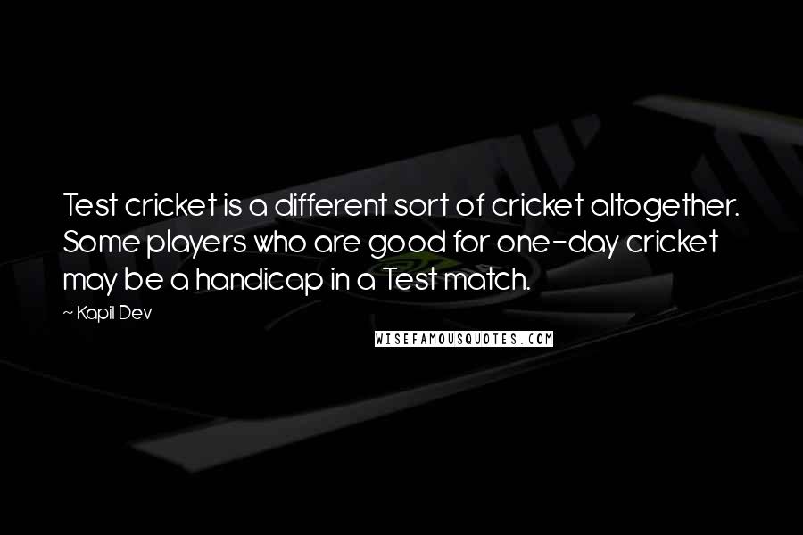 Kapil Dev Quotes: Test cricket is a different sort of cricket altogether. Some players who are good for one-day cricket may be a handicap in a Test match.