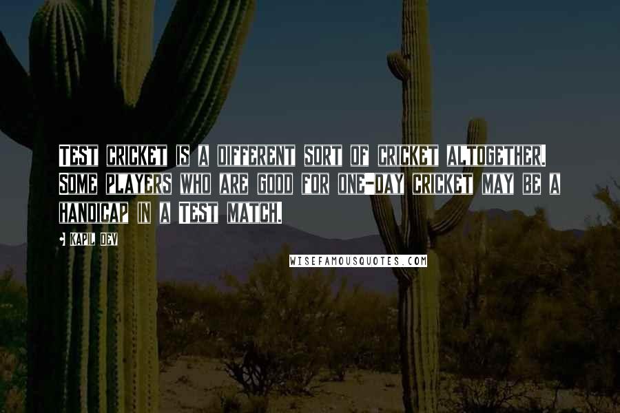 Kapil Dev Quotes: Test cricket is a different sort of cricket altogether. Some players who are good for one-day cricket may be a handicap in a Test match.