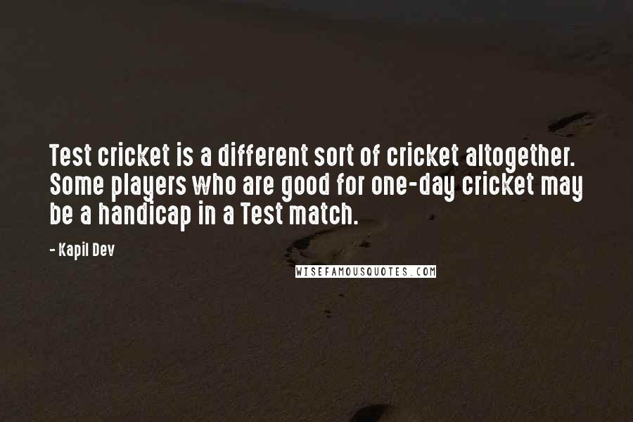 Kapil Dev Quotes: Test cricket is a different sort of cricket altogether. Some players who are good for one-day cricket may be a handicap in a Test match.