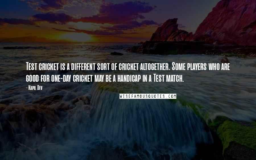 Kapil Dev Quotes: Test cricket is a different sort of cricket altogether. Some players who are good for one-day cricket may be a handicap in a Test match.