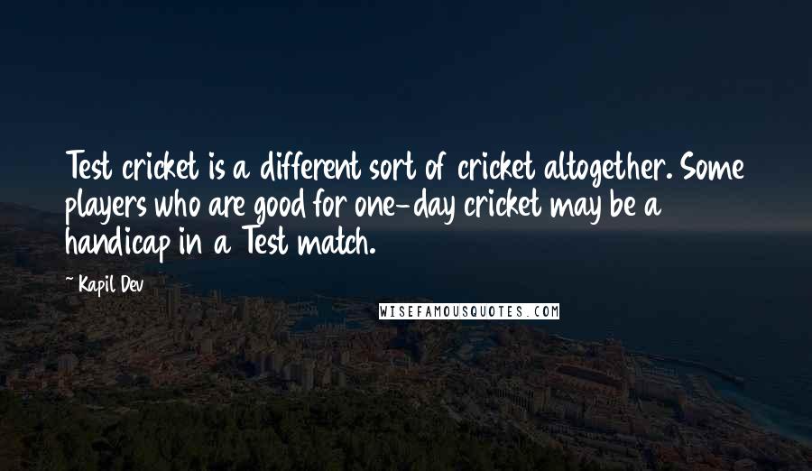 Kapil Dev Quotes: Test cricket is a different sort of cricket altogether. Some players who are good for one-day cricket may be a handicap in a Test match.