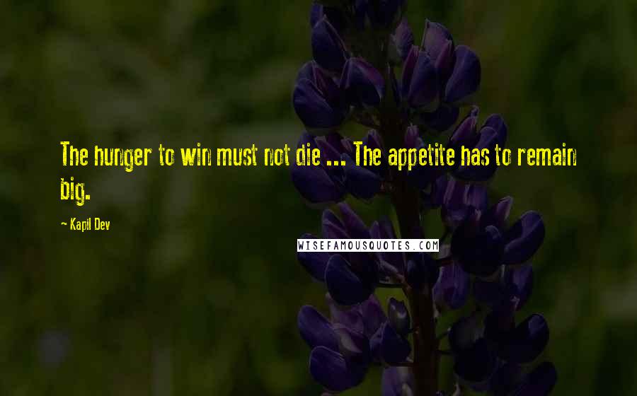 Kapil Dev Quotes: The hunger to win must not die ... The appetite has to remain big.