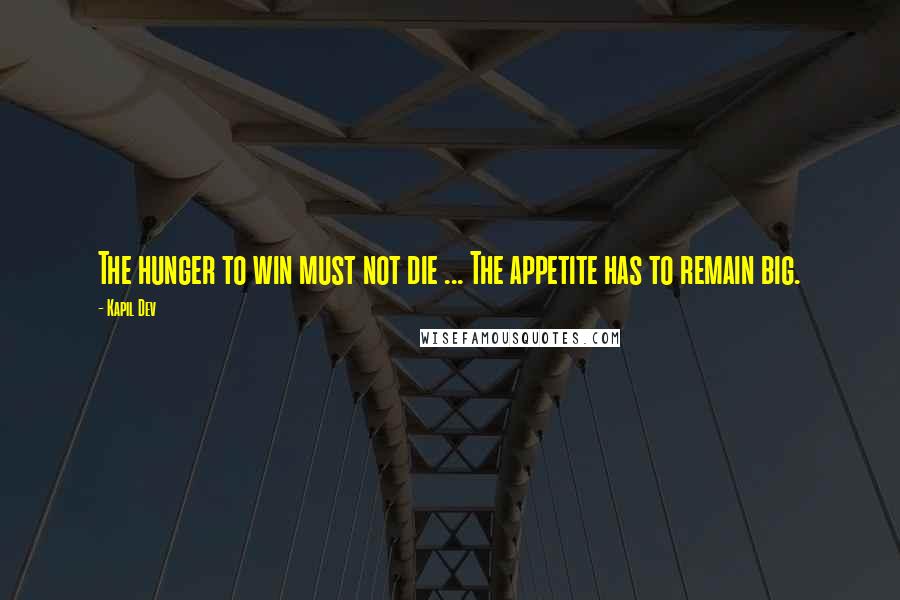 Kapil Dev Quotes: The hunger to win must not die ... The appetite has to remain big.