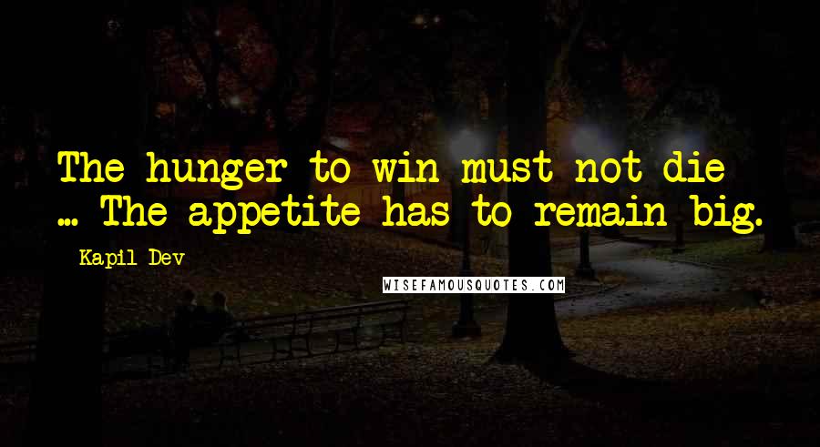 Kapil Dev Quotes: The hunger to win must not die ... The appetite has to remain big.