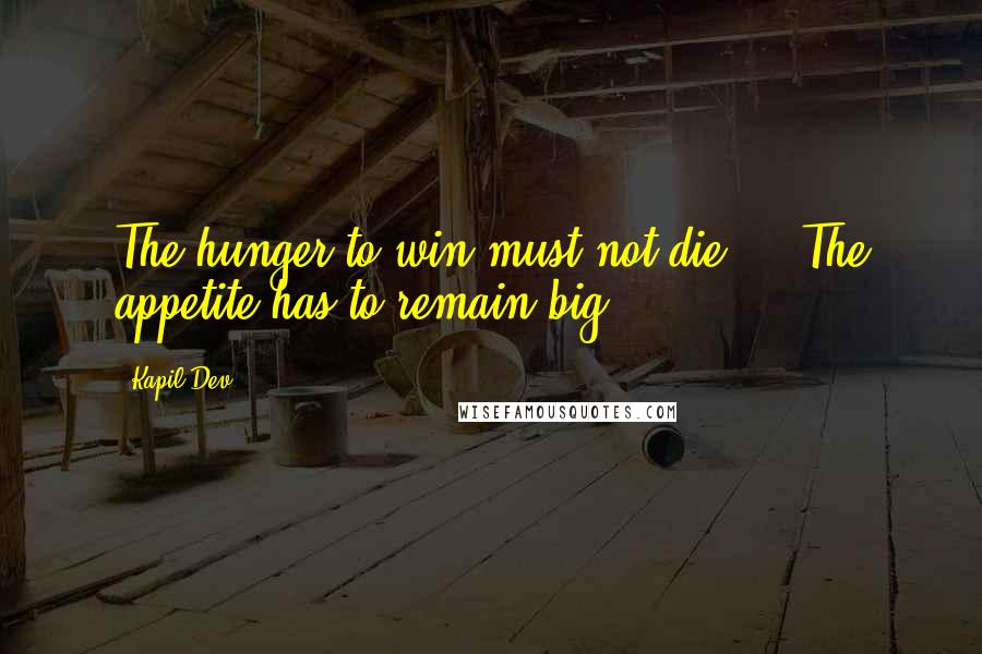 Kapil Dev Quotes: The hunger to win must not die ... The appetite has to remain big.