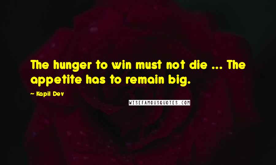 Kapil Dev Quotes: The hunger to win must not die ... The appetite has to remain big.
