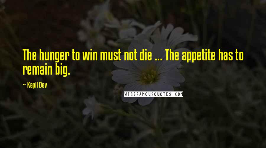 Kapil Dev Quotes: The hunger to win must not die ... The appetite has to remain big.