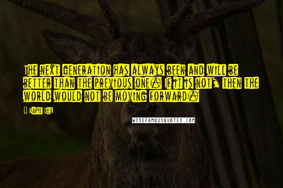 Kapil Dev Quotes: The next generation has always been and will be better than the previous one. If it is not, then the world would not be moving forward.