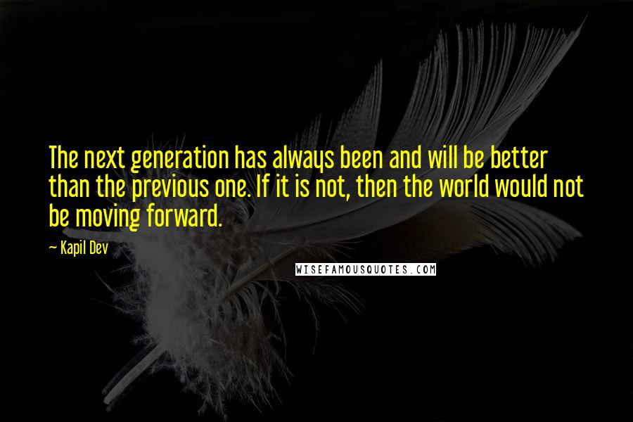 Kapil Dev Quotes: The next generation has always been and will be better than the previous one. If it is not, then the world would not be moving forward.