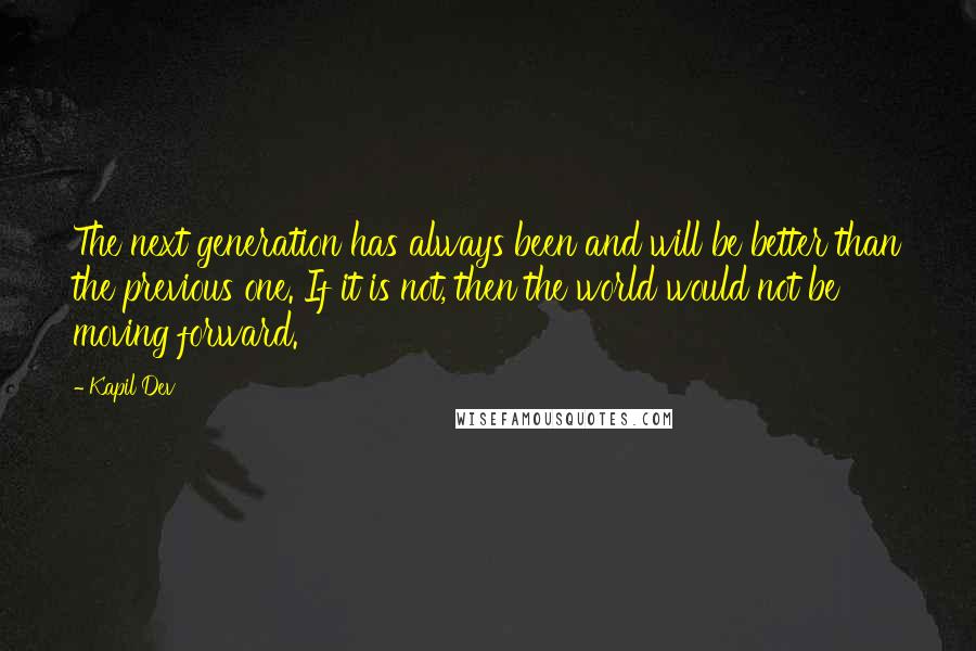 Kapil Dev Quotes: The next generation has always been and will be better than the previous one. If it is not, then the world would not be moving forward.