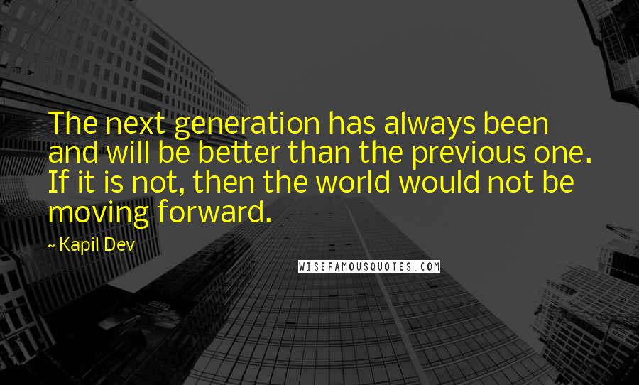 Kapil Dev Quotes: The next generation has always been and will be better than the previous one. If it is not, then the world would not be moving forward.