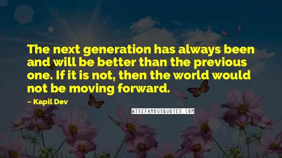 Kapil Dev Quotes: The next generation has always been and will be better than the previous one. If it is not, then the world would not be moving forward.