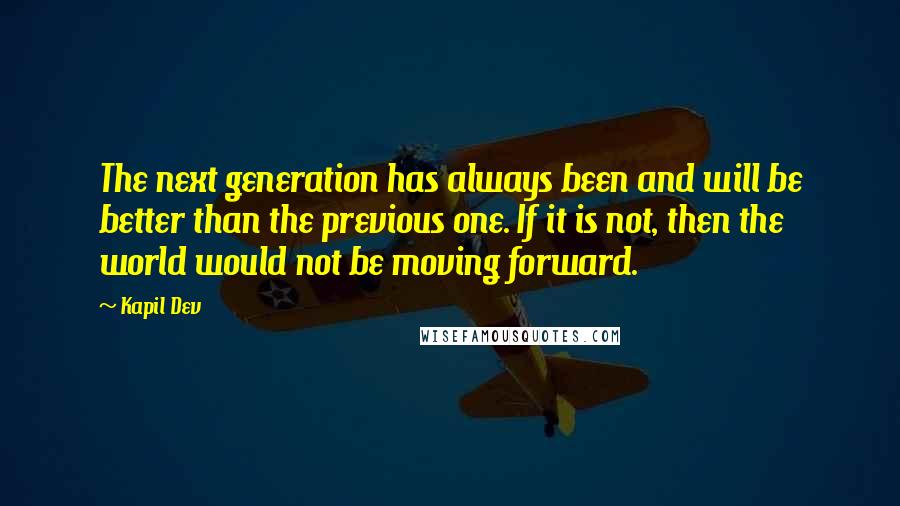 Kapil Dev Quotes: The next generation has always been and will be better than the previous one. If it is not, then the world would not be moving forward.